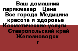 Ваш домашний парикмахер › Цена ­ 300 - Все города Медицина, красота и здоровье » Косметические услуги   . Ставропольский край,Железноводск г.